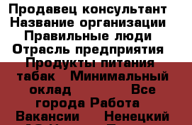 Продавец-консультант › Название организации ­ Правильные люди › Отрасль предприятия ­ Продукты питания, табак › Минимальный оклад ­ 30 000 - Все города Работа » Вакансии   . Ненецкий АО,Нижняя Пеша с.